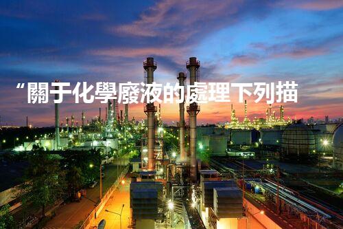 “關于化學廢液的處理下列描述正確的是——環(huán)保新篇章，清潔生產(chǎn)新標桿”